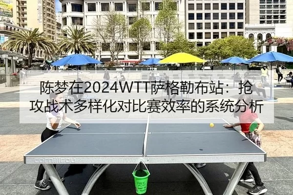 陈梦在2024WTT萨格勒布站：抢攻战术多样化对比赛效率的系统分析