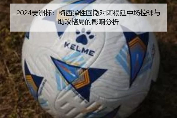 2024美洲杯：梅西弹性回撤对阿根廷中场控球与助攻格局的影响分析